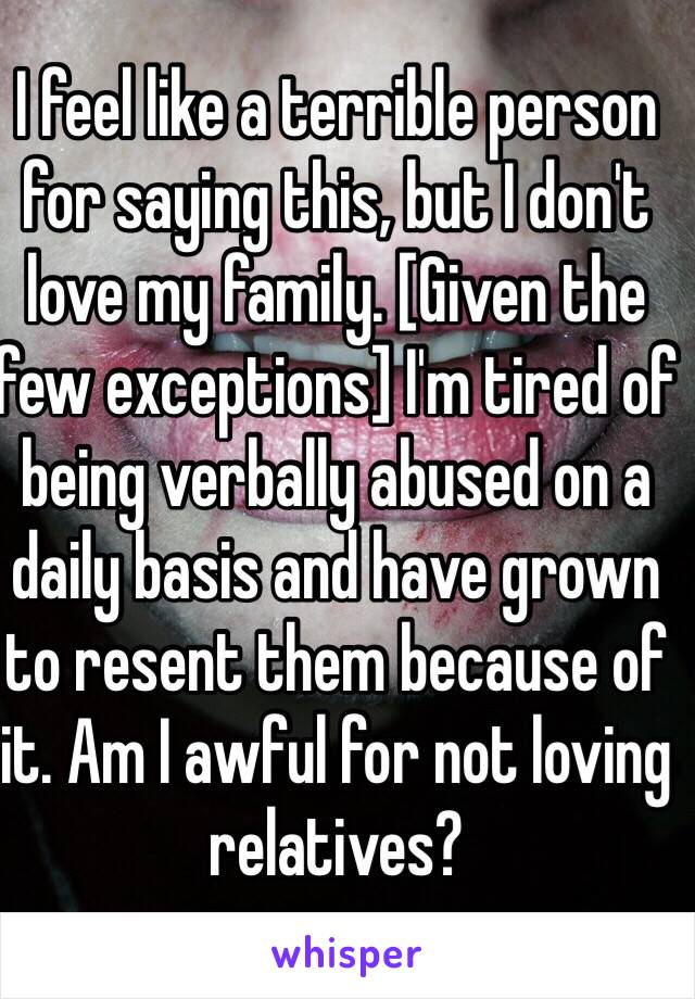 I feel like a terrible person for saying this, but I don't love my family. [Given the few exceptions] I'm tired of being verbally abused on a daily basis and have grown to resent them because of it. Am I awful for not loving relatives?