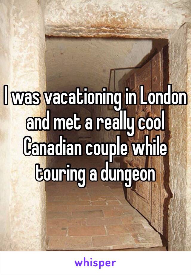 I was vacationing in London and met a really cool Canadian couple while touring a dungeon