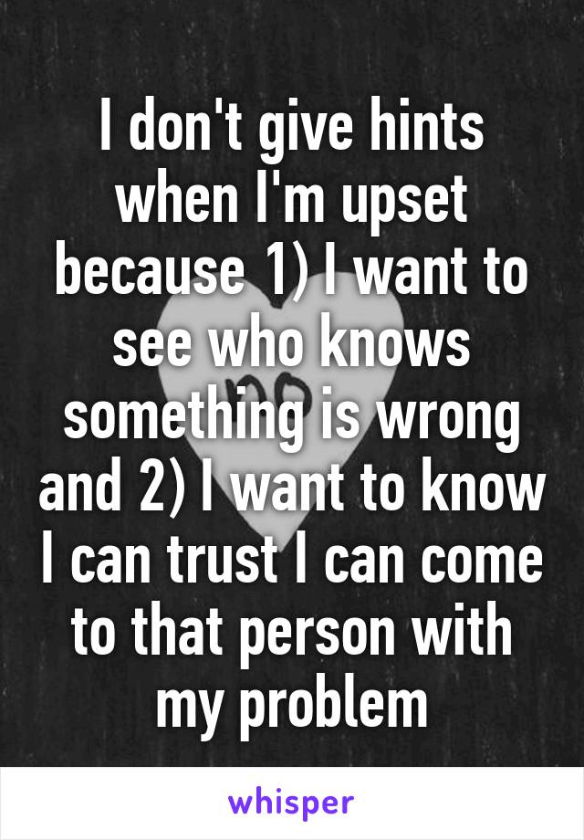 I don't give hints when I'm upset because 1) I want to see who knows something is wrong and 2) I want to know I can trust I can come to that person with my problem