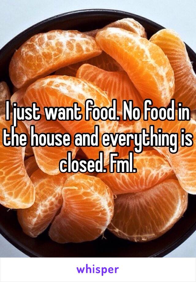 I just want food. No food in the house and everything is closed. Fml.