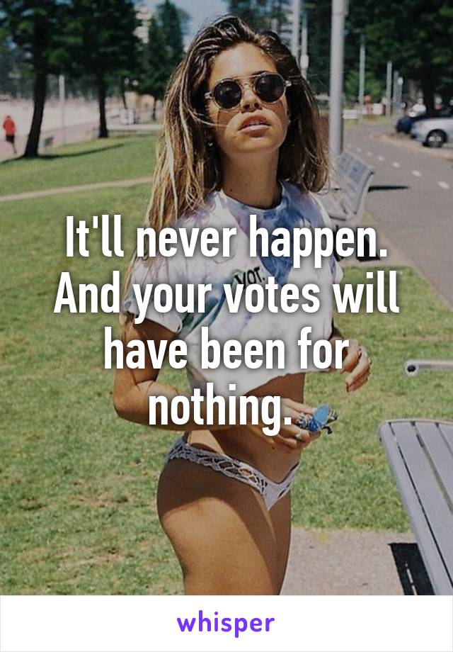 It'll never happen. And your votes will have been for nothing. 