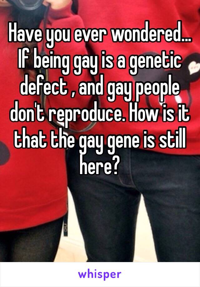 Have you ever wondered... If being gay is a genetic defect , and gay people don't reproduce. How is it that the gay gene is still here? 