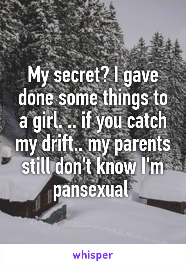 My secret? I gave done some things to a girl. .. if you catch my drift.. my parents still don't know I'm pansexual 