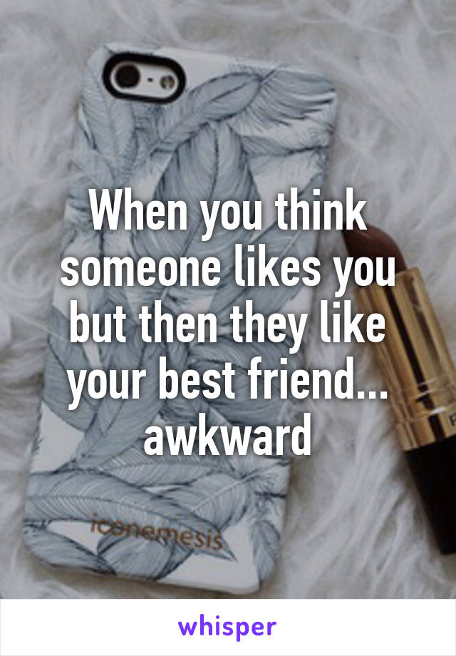 When you think someone likes you but then they like your best friend... awkward