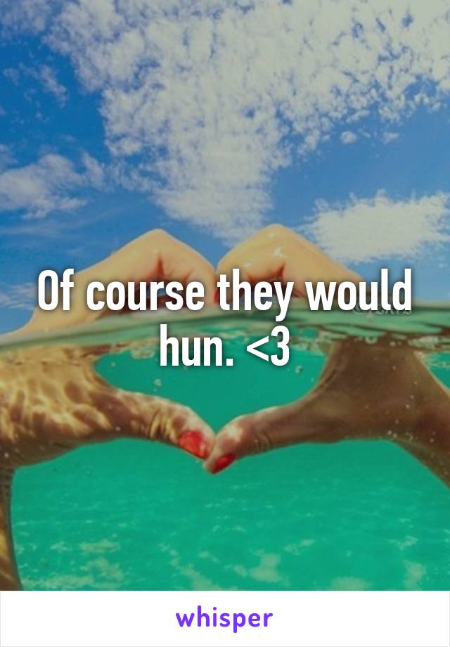 Of course they would hun. <3