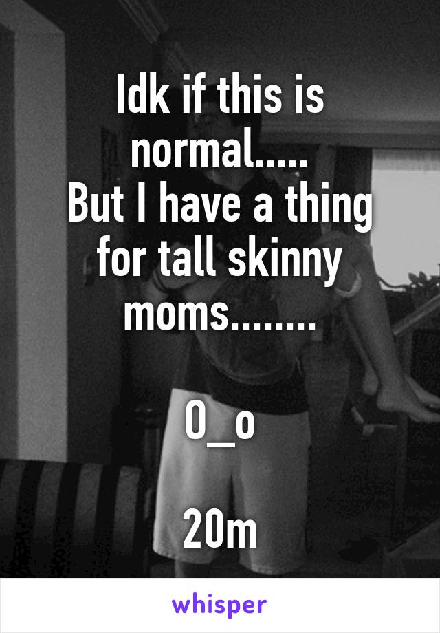 Idk if this is normal.....
But I have a thing for tall skinny moms........

O_o

20m