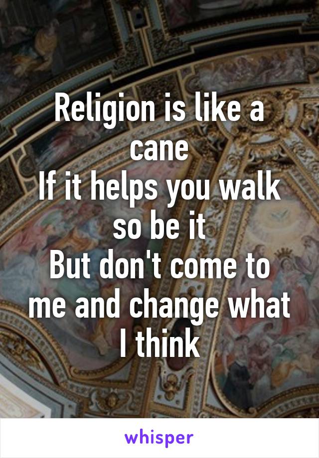 Religion is like a cane
If it helps you walk so be it
But don't come to me and change what I think