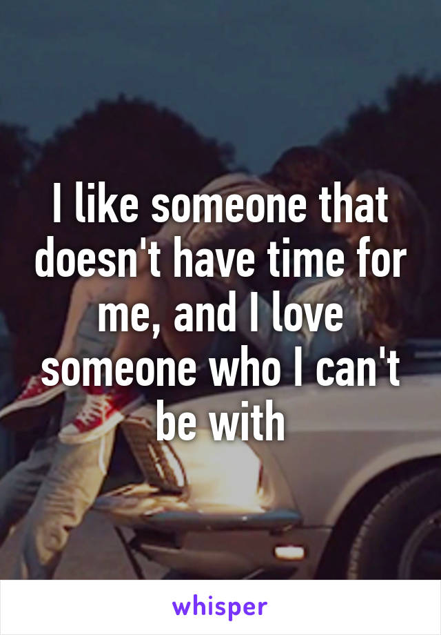 I like someone that doesn't have time for me, and I love someone who I can't be with