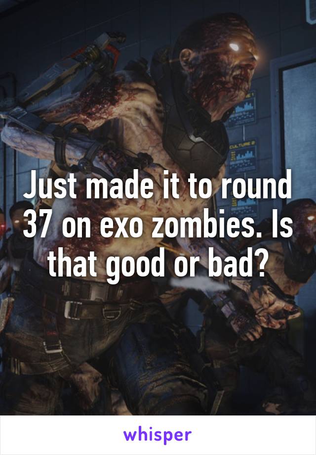 Just made it to round 37 on exo zombies. Is that good or bad?