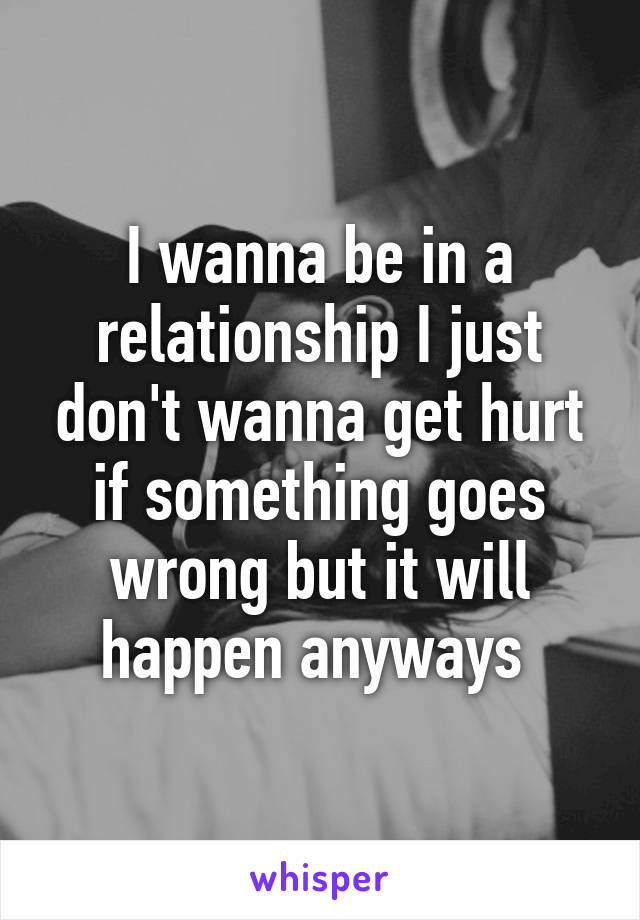 I wanna be in a relationship I just don't wanna get hurt if something goes wrong but it will happen anyways 