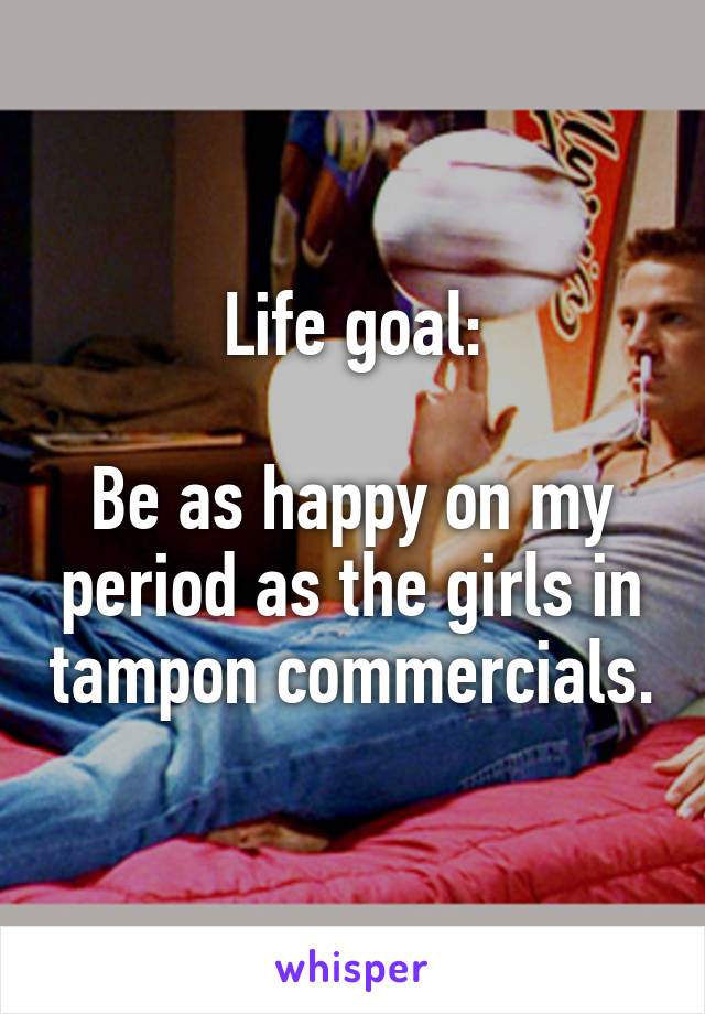 Life goal:

Be as happy on my period as the girls in tampon commercials.