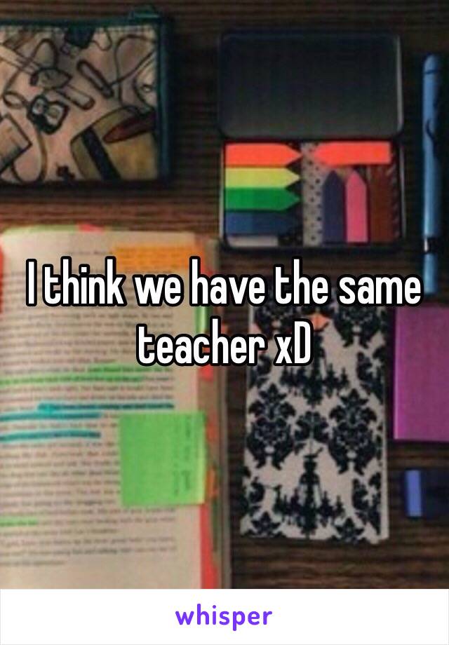 I think we have the same teacher xD