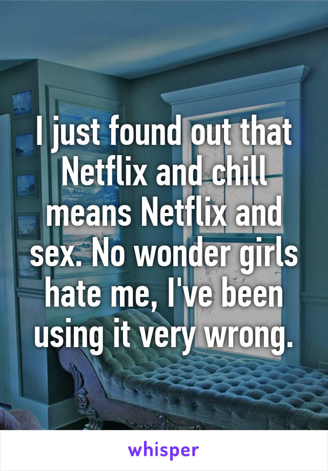 I just found out that Netflix and chill means Netflix and sex. No wonder girls hate me, I've been using it very wrong.