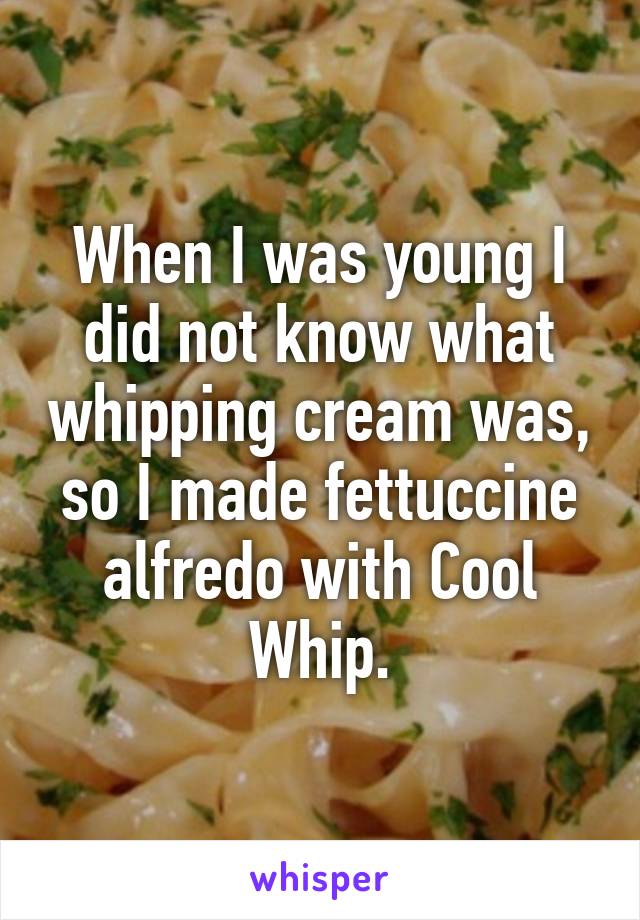 When I was young I did not know what whipping cream was, so I made fettuccine alfredo with Cool Whip.