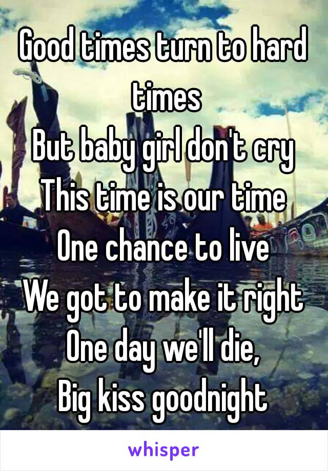 Good times turn to hard times
But baby girl don't cry
This time is our time
One chance to live
We got to make it right
One day we'll die,
Big kiss goodnight