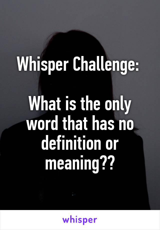 Whisper Challenge: 

What is the only word that has no definition or meaning??