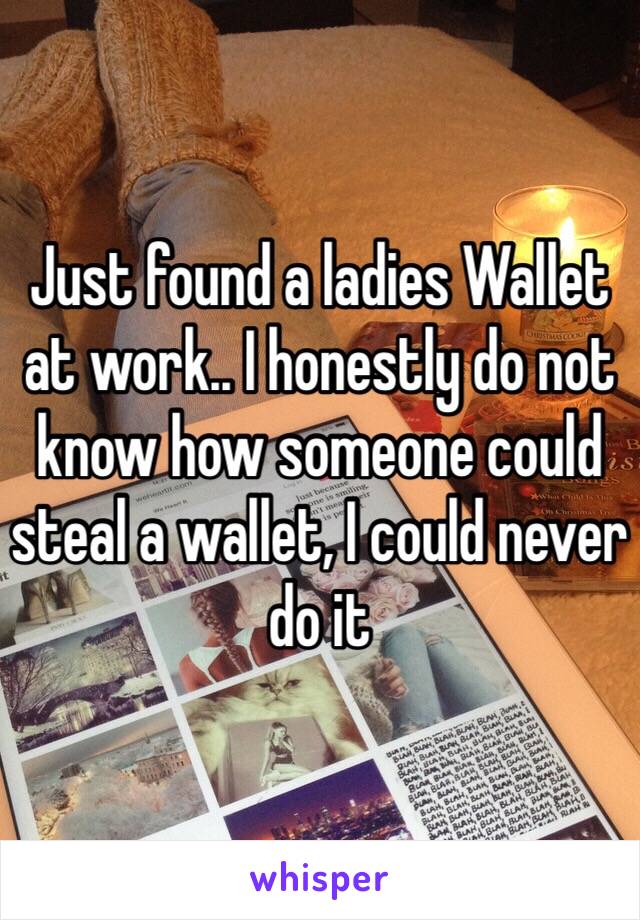 Just found a ladies Wallet at work.. I honestly do not know how someone could steal a wallet, I could never do it 