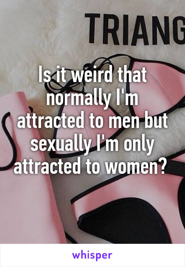 Is it weird that normally I'm attracted to men but sexually I'm only attracted to women? 
