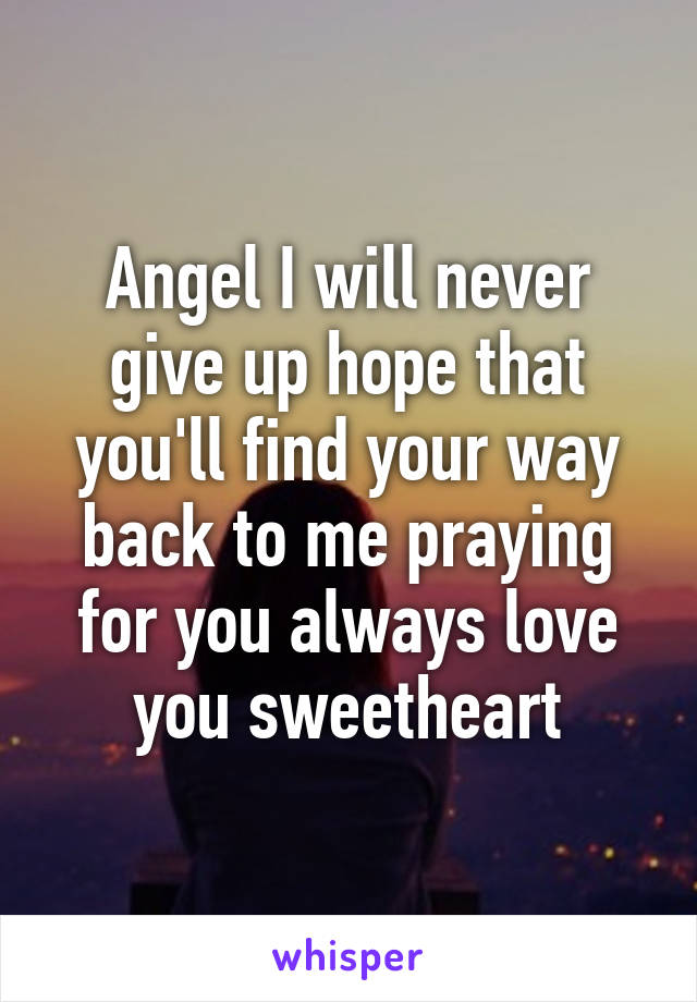 Angel I will never give up hope that you'll find your way back to me praying for you always love you sweetheart