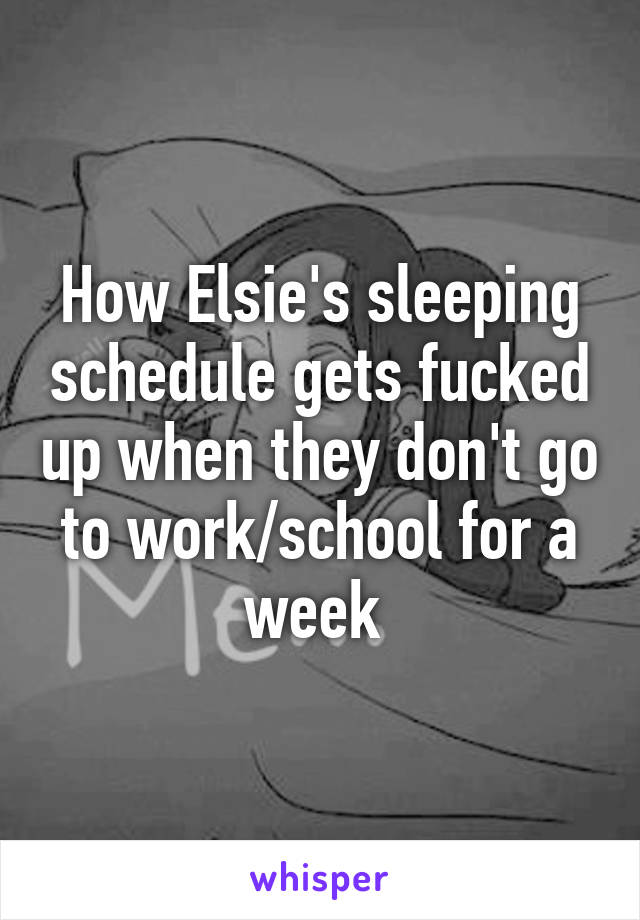 How Elsie's sleeping schedule gets fucked up when they don't go to work/school for a week 