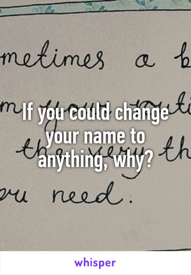 If you could change your name to anything, why?