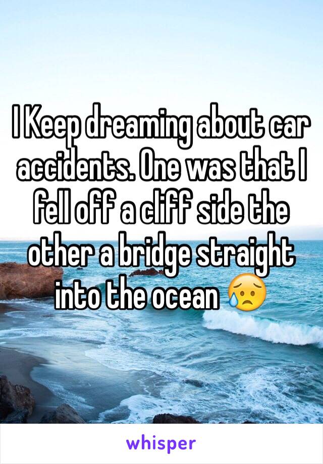 I Keep dreaming about car accidents. One was that I fell off a cliff side the other a bridge straight into the ocean 😥 