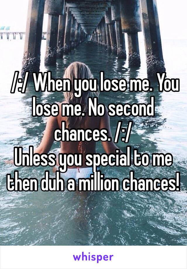  /:/ When you lose me. You lose me. No second chances. /:/ 
Unless you special to me then duh a million chances!