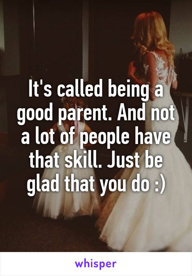 It's called being a good parent. And not a lot of people have that skill. Just be glad that you do :)