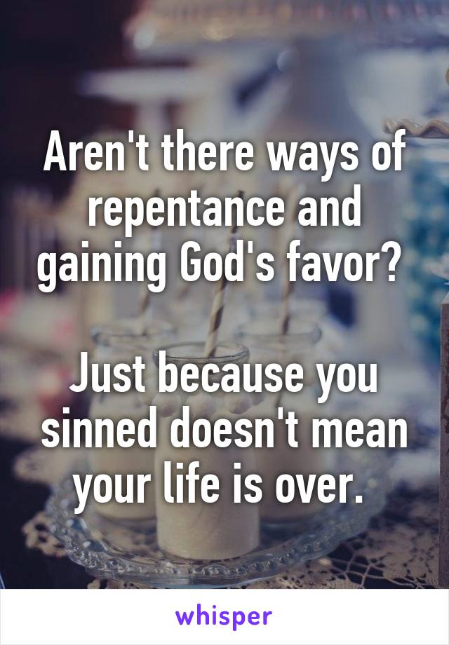 Aren't there ways of repentance and gaining God's favor? 

Just because you sinned doesn't mean your life is over. 