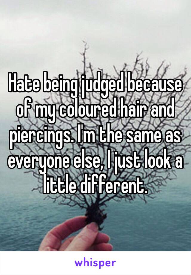 Hate being judged because of my coloured hair and piercings. I'm the same as everyone else, I just look a little different.