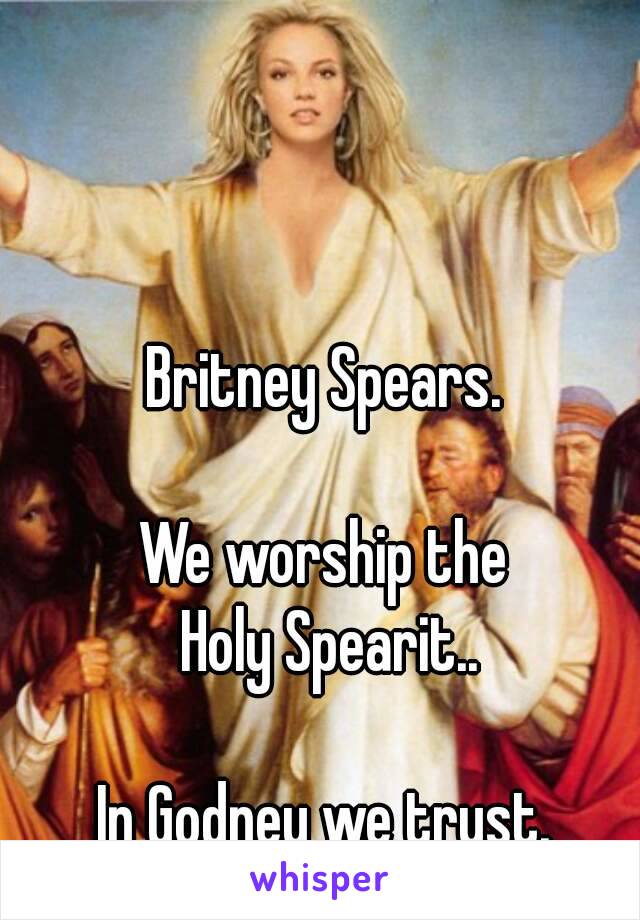 Britney Spears.

We worship the
 Holy Spearit..

In Godney we trust.