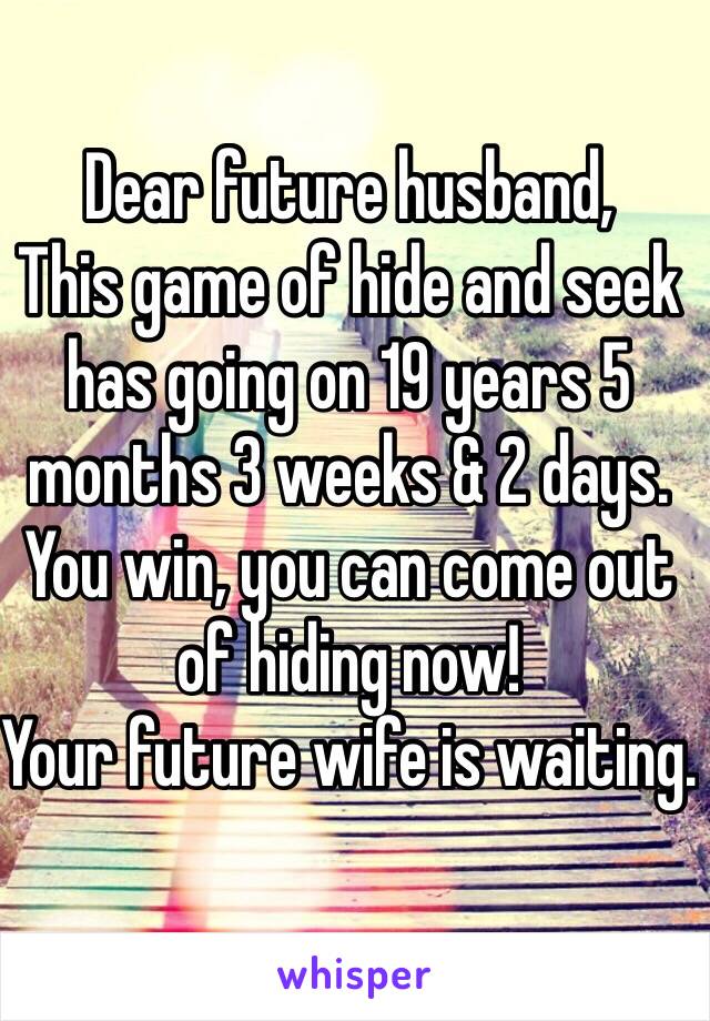 Dear future husband, 
This game of hide and seek has going on 19 years 5 months 3 weeks & 2 days. You win, you can come out of hiding now!
Your future wife is waiting.