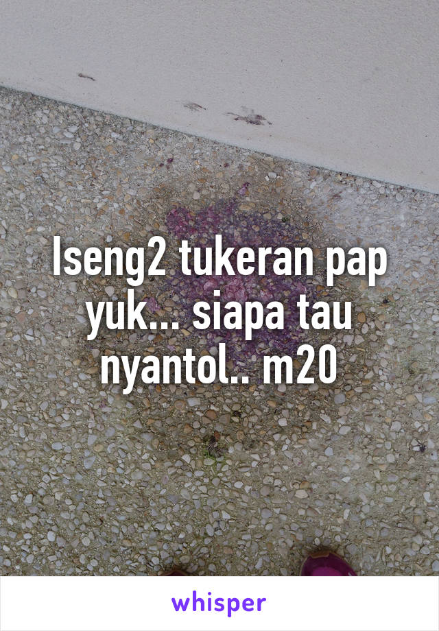 Iseng2 tukeran pap yuk... siapa tau nyantol.. m20