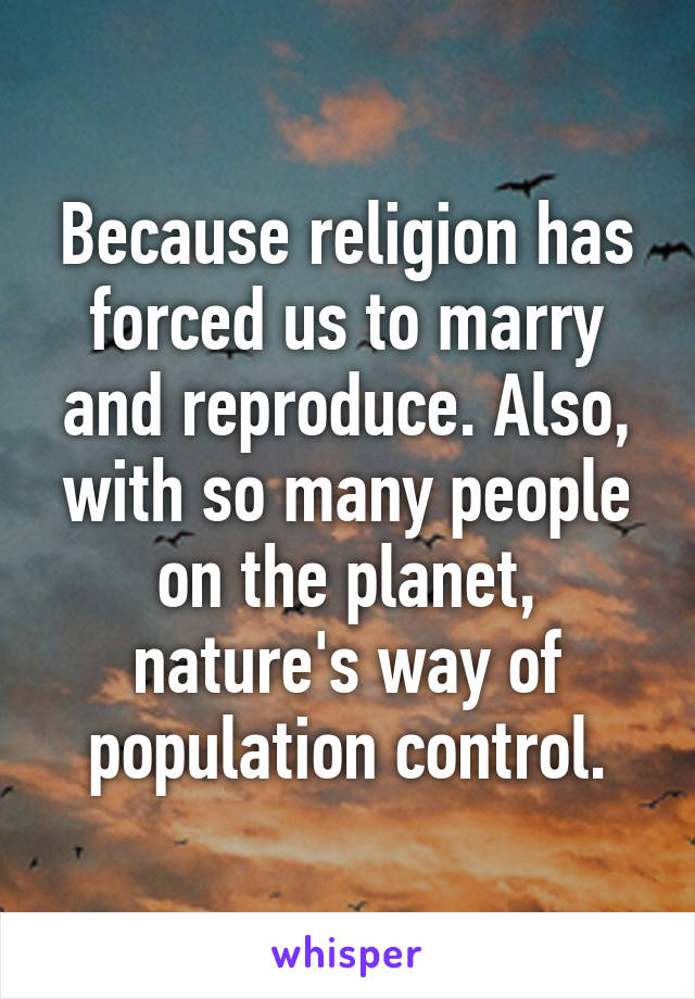 Because religion has forced us to marry and reproduce. Also, with so many people on the planet, nature's way of population control.