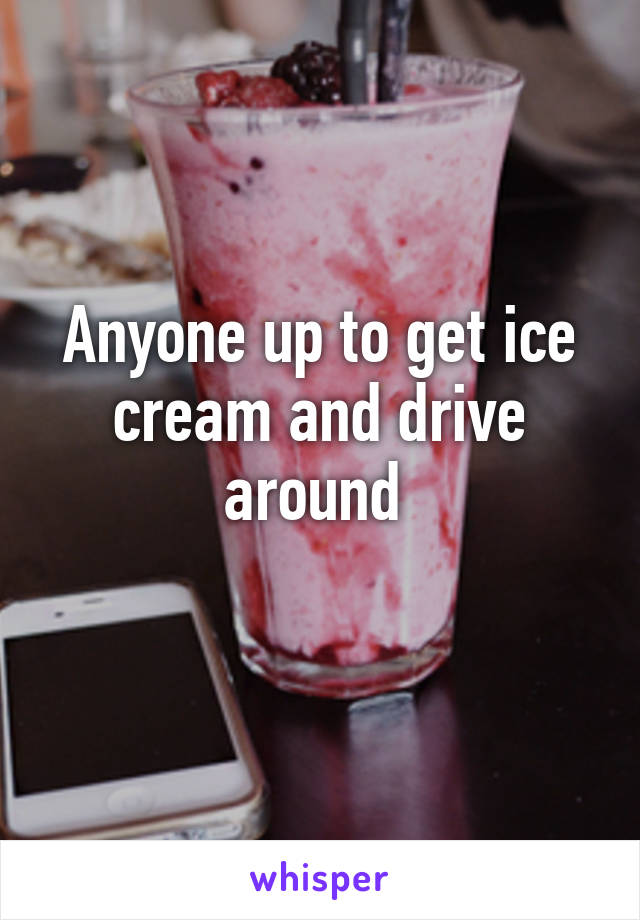 Anyone up to get ice cream and drive around 
