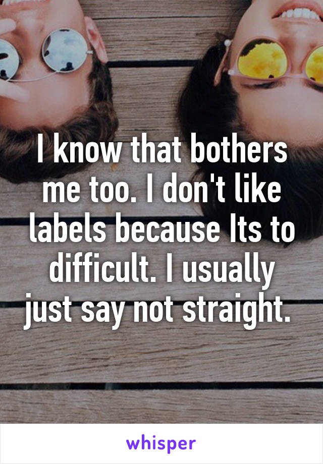 I know that bothers me too. I don't like labels because Its to difficult. I usually just say not straight. 