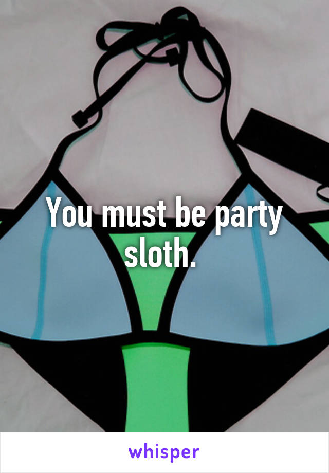 You must be party sloth. 