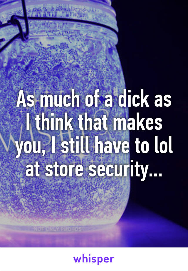 As much of a dick as I think that makes you, I still have to lol at store security...