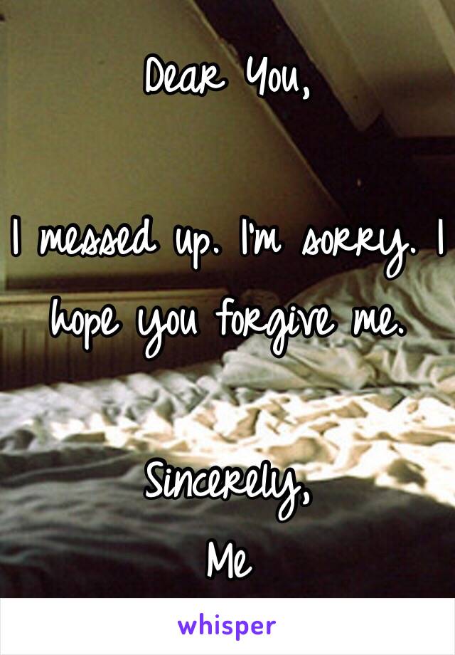 Dear You, 

I messed up. I'm sorry. I hope you forgive me. 

Sincerely,
Me