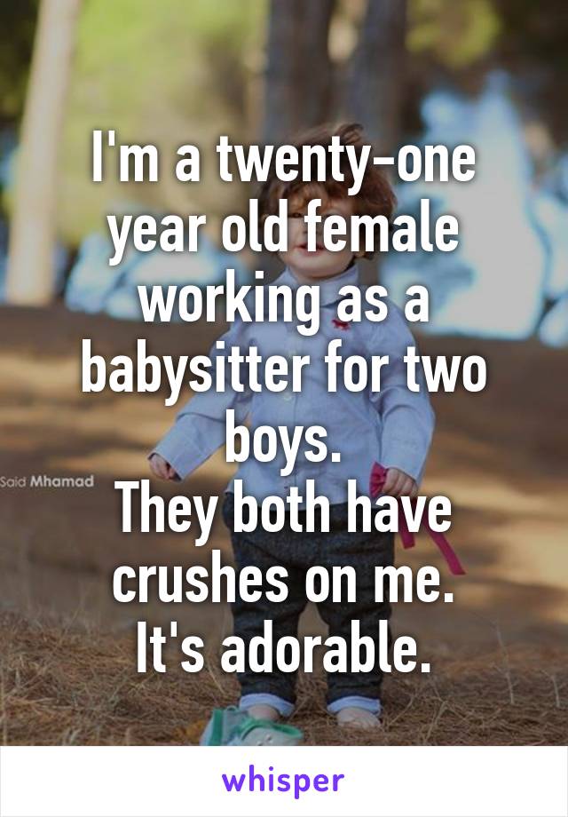 I'm a twenty-one year old female working as a babysitter for two boys.
They both have crushes on me.
It's adorable.