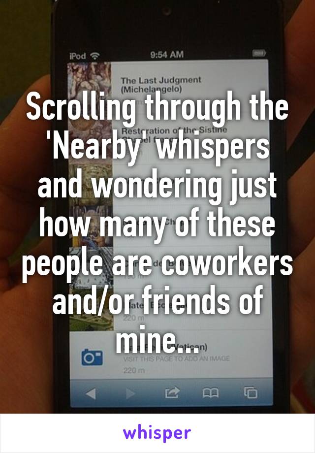 Scrolling through the 'Nearby' whispers and wondering just how many of these people are coworkers and/or friends of mine...