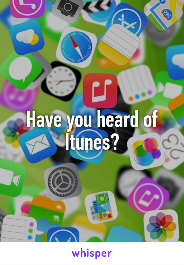 Have you heard of Itunes?