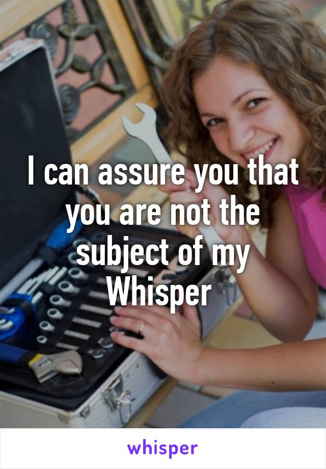 I can assure you that you are not the subject of my Whisper 