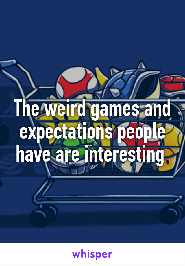 The weird games and expectations people have are interesting 