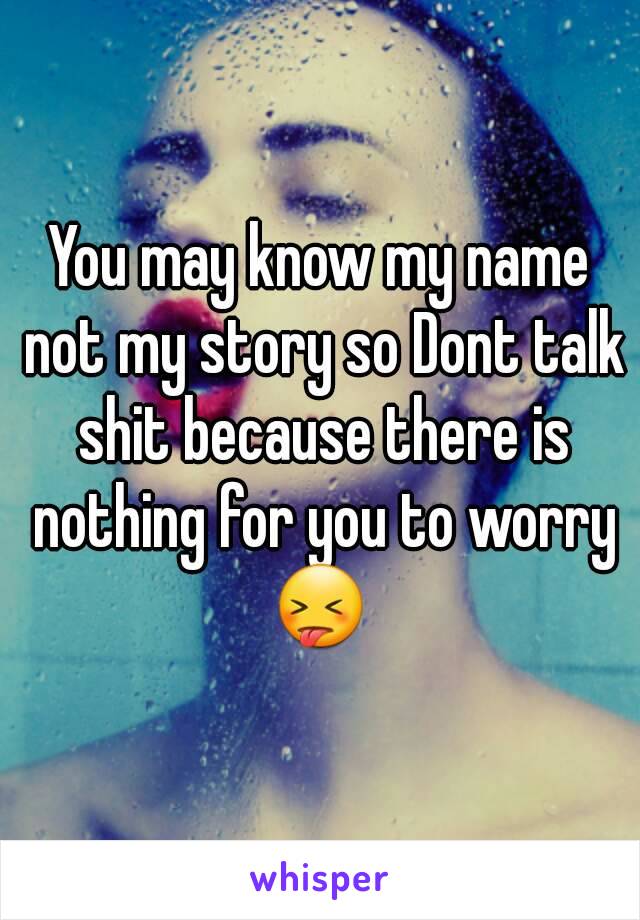 You may know my name not my story so Dont talk shit because there is nothing for you to worry 😝 