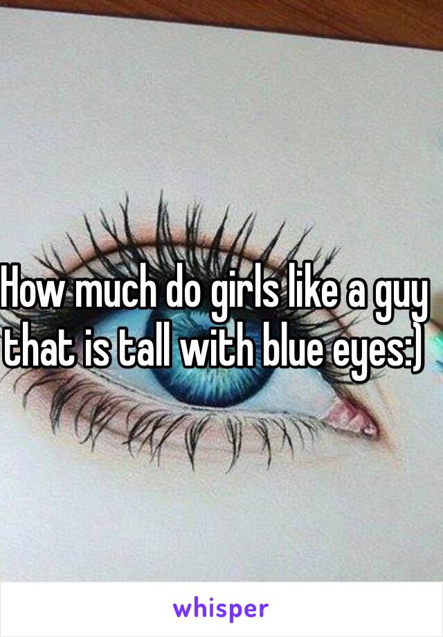 How much do girls like a guy that is tall with blue eyes:)