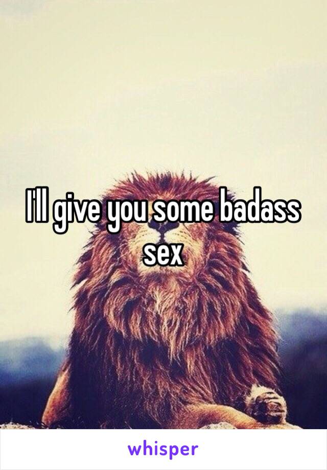 I'll give you some badass sex 