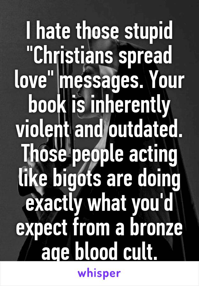 I hate those stupid "Christians spread love" messages. Your book is inherently violent and outdated. Those people acting like bigots are doing exactly what you'd expect from a bronze age blood cult.