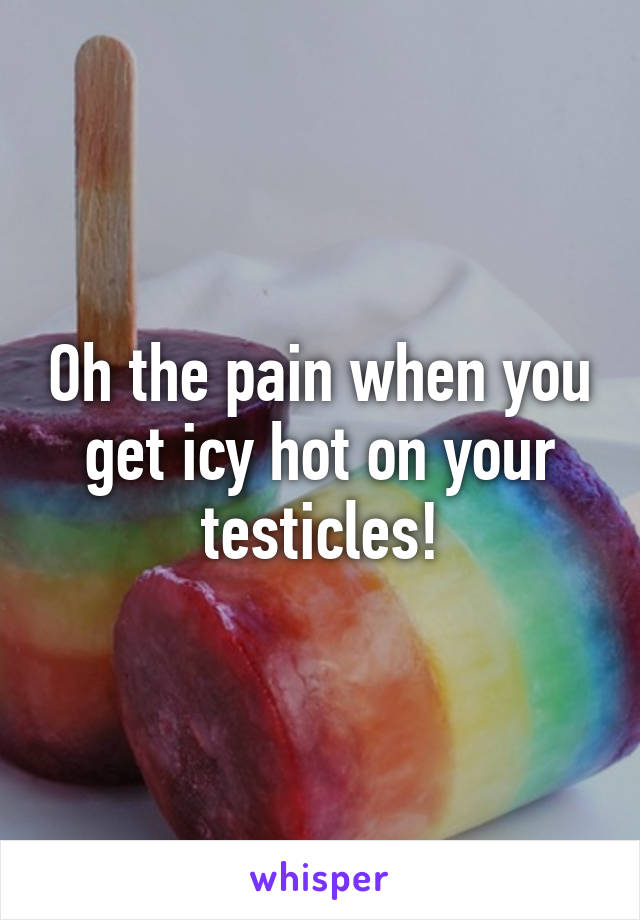 Oh the pain when you get icy hot on your testicles!