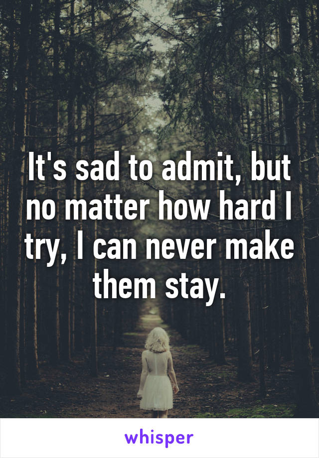 It's sad to admit, but no matter how hard I try, I can never make them stay.